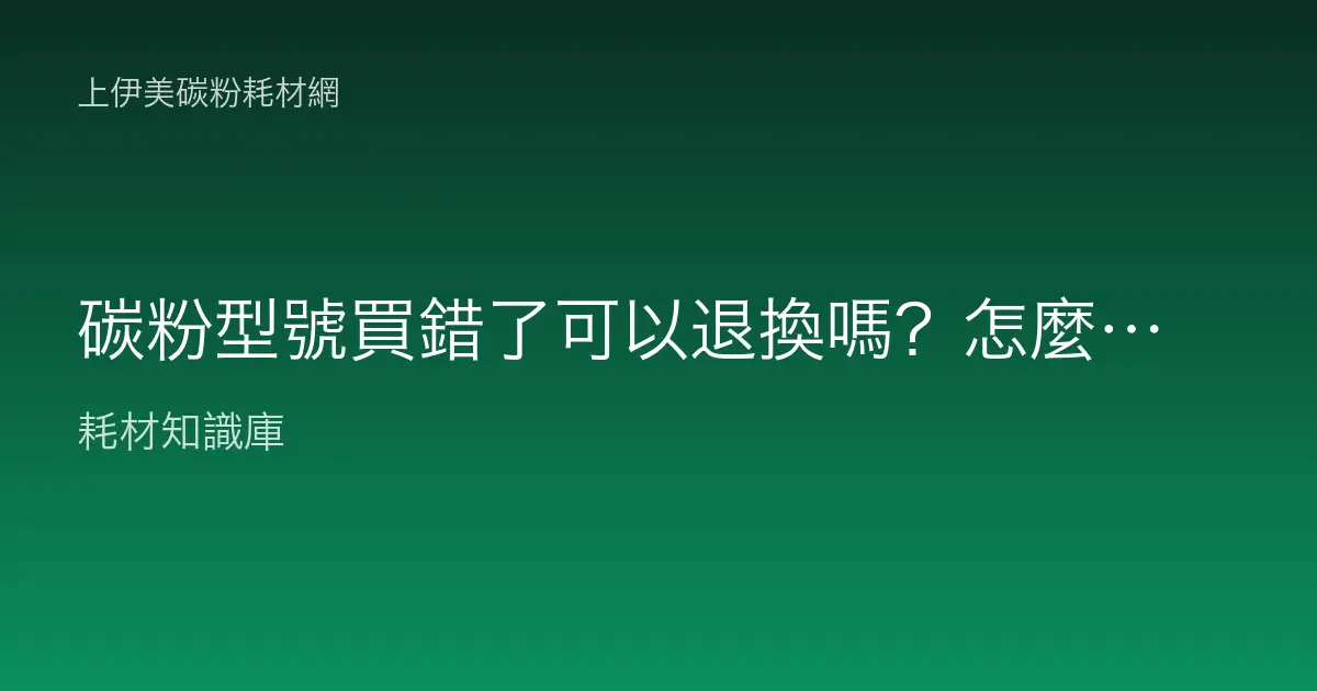 碳粉型號買錯了可以退換嗎？怎麼避免下次又買錯？