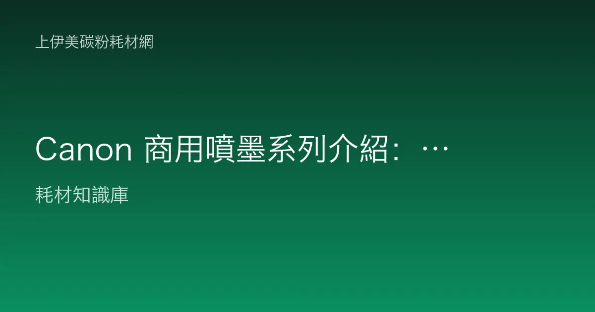 Canon 商用噴墨系列介紹：MAXIFY、GX 大供墨與 PIXMA 定位及墨水選購
