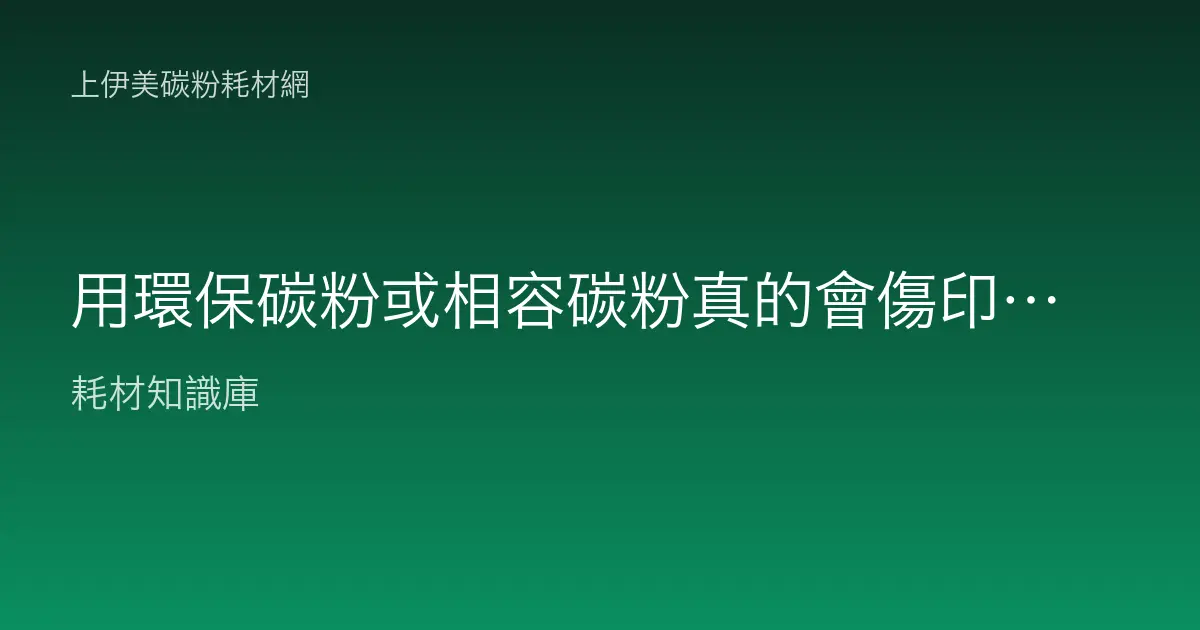 用環保碳粉或相容碳粉真的會傷印表機嗎？該注意什麼？