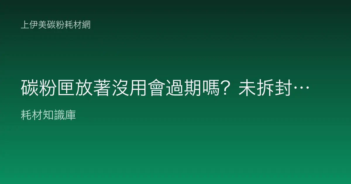 碳粉匣放著沒用會過期嗎？未拆封與已拆封的保存期限說明